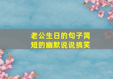 老公生日的句子简短的幽默说说搞笑