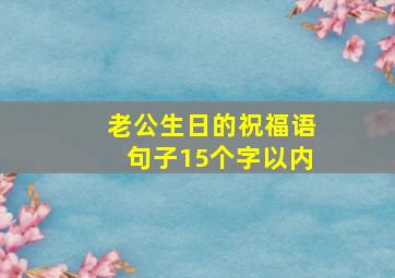 老公生日的祝福语句子15个字以内