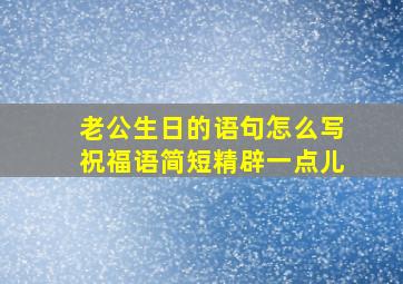 老公生日的语句怎么写祝福语简短精辟一点儿