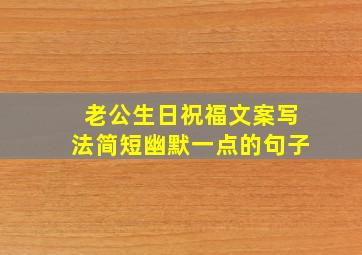 老公生日祝福文案写法简短幽默一点的句子