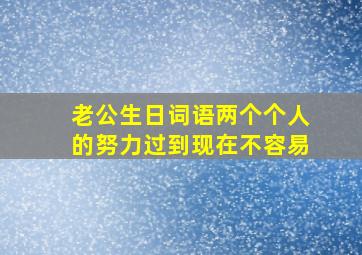 老公生日词语两个个人的努力过到现在不容易