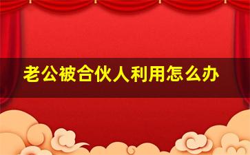 老公被合伙人利用怎么办