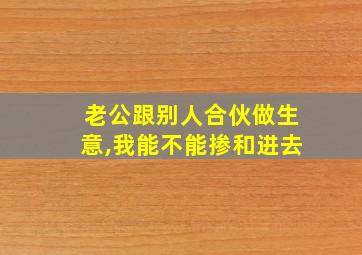 老公跟别人合伙做生意,我能不能掺和进去