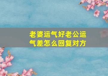 老婆运气好老公运气差怎么回复对方