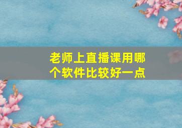 老师上直播课用哪个软件比较好一点