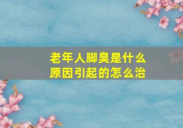 老年人脚臭是什么原因引起的怎么治