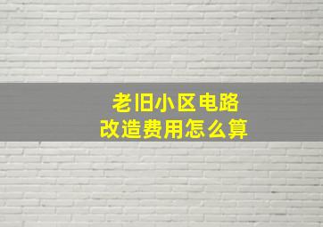 老旧小区电路改造费用怎么算