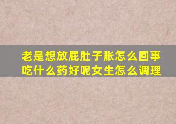 老是想放屁肚子胀怎么回事吃什么药好呢女生怎么调理