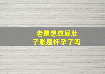 老是想放屁肚子胀是怀孕了吗