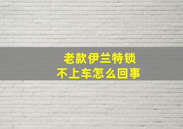 老款伊兰特锁不上车怎么回事