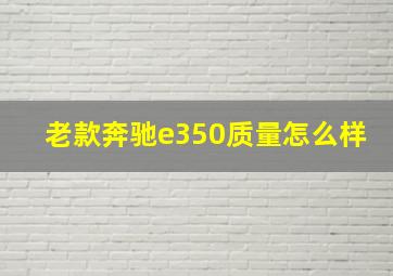 老款奔驰e350质量怎么样