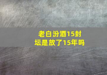 老白汾酒15封坛是放了15年吗