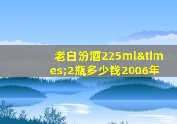 老白汾酒225ml×2瓶多少钱2006年