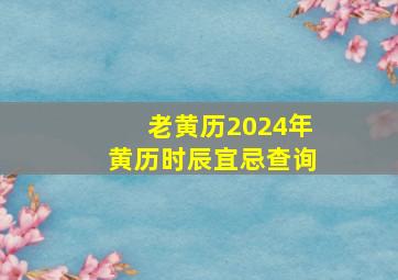 老黄历2024年黄历时辰宜忌查询