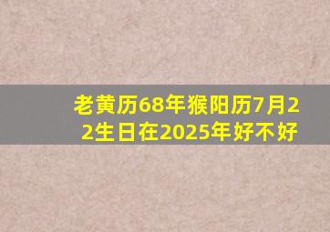 老黄历68年猴阳历7月22生日在2025年好不好