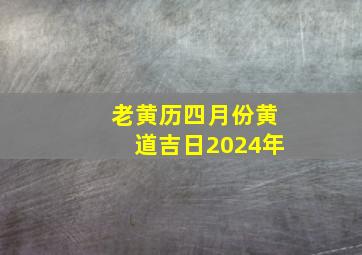 老黄历四月份黄道吉日2024年