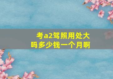 考a2驾照用处大吗多少钱一个月啊