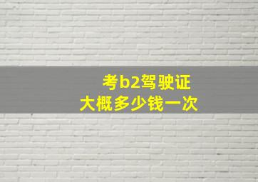 考b2驾驶证大概多少钱一次