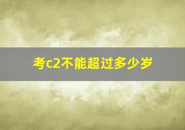 考c2不能超过多少岁