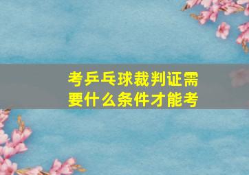 考乒乓球裁判证需要什么条件才能考