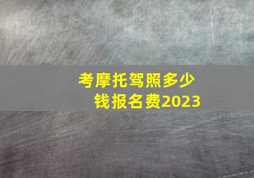 考摩托驾照多少钱报名费2023