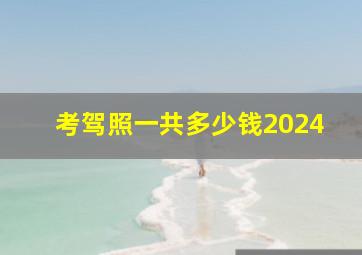 考驾照一共多少钱2024