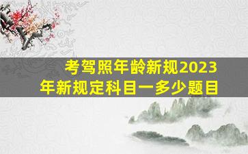 考驾照年龄新规2023年新规定科目一多少题目