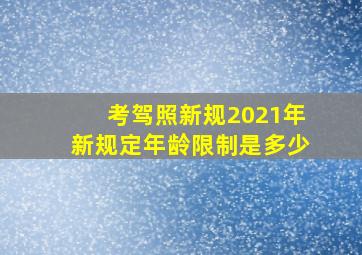 考驾照新规2021年新规定年龄限制是多少