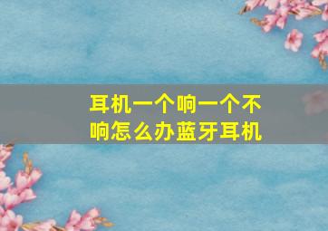 耳机一个响一个不响怎么办蓝牙耳机