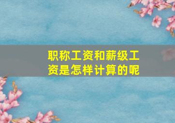 职称工资和薪级工资是怎样计算的呢