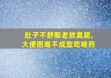 肚子不舒服老放臭屁,大便困难不成型吃啥药