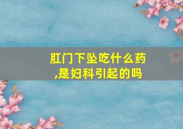 肛门下坠吃什么药,是妇科引起的吗