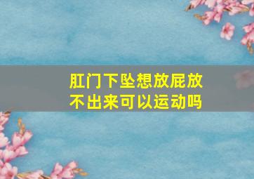 肛门下坠想放屁放不出来可以运动吗