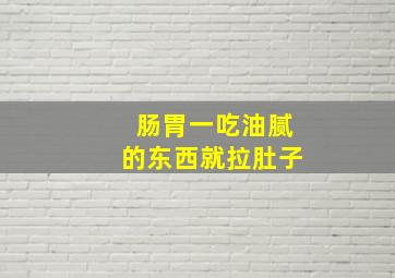 肠胃一吃油腻的东西就拉肚子