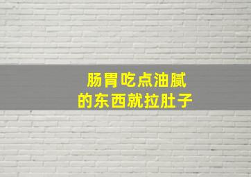 肠胃吃点油腻的东西就拉肚子