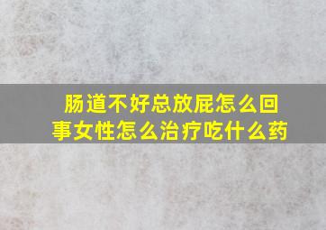 肠道不好总放屁怎么回事女性怎么治疗吃什么药