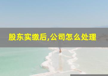 股东实缴后,公司怎么处理