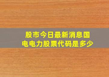 股市今日最新消息国电电力股票代码是多少