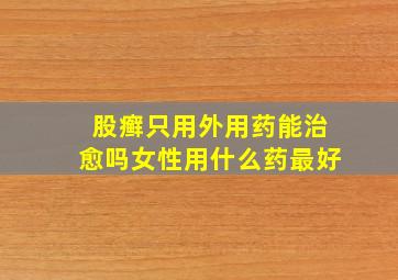 股癣只用外用药能治愈吗女性用什么药最好