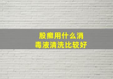 股癣用什么消毒液清洗比较好