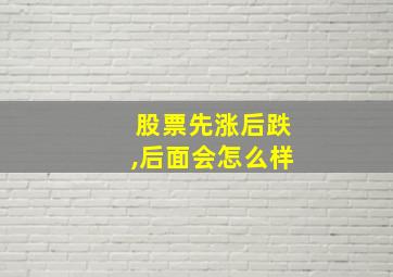 股票先涨后跌,后面会怎么样