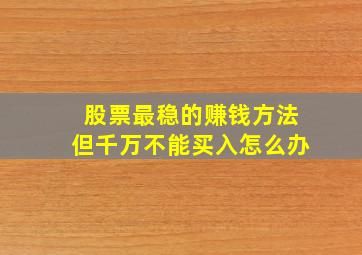 股票最稳的赚钱方法但千万不能买入怎么办