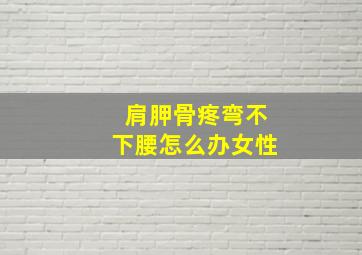 肩胛骨疼弯不下腰怎么办女性