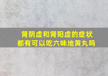 肾阴虚和肾阳虚的症状都有可以吃六味地黄丸吗