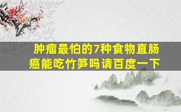 肿瘤最怕的7种食物直肠癌能吃竹笋吗请百度一下