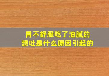 胃不舒服吃了油腻的想吐是什么原因引起的