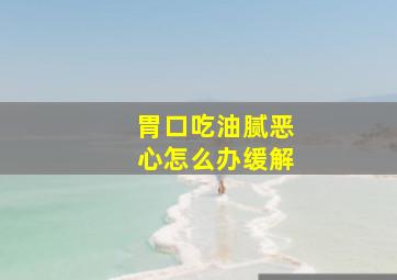 胃口吃油腻恶心怎么办缓解