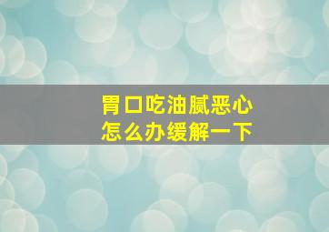 胃口吃油腻恶心怎么办缓解一下