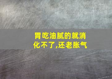 胃吃油腻的就消化不了,还老胀气