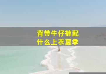 背带牛仔裤配什么上衣夏季